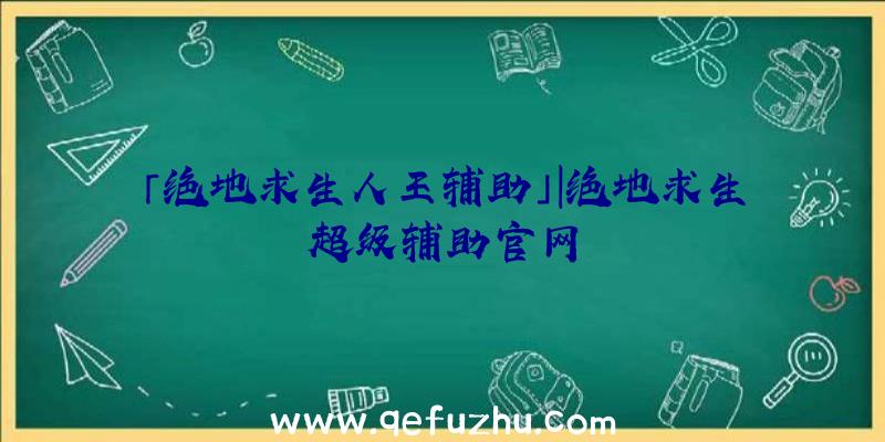 「绝地求生人王辅助」|绝地求生超级辅助官网